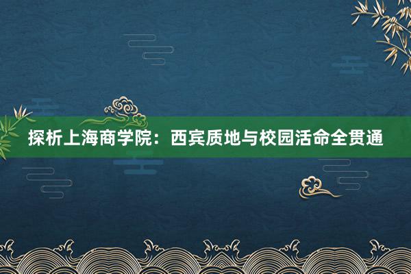 探析上海商学院：西宾质地与校园活命全贯通