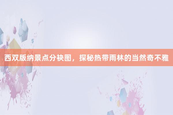 西双版纳景点分袂图，探秘热带雨林的当然奇不雅