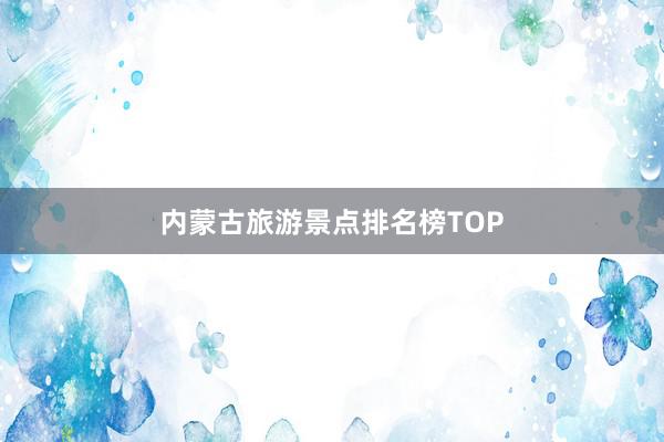 内蒙古旅游景点排名榜TOP